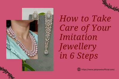 How To Take Care Of Your Imitation Jewellery in 6 Steps